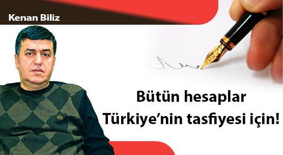 Bütün hesaplar Türkiye’nin tasfiyesi için!
