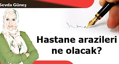 Hastane arazileri ne olacak?