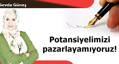 Potansiyelimizi pazarlayamıyoruz!