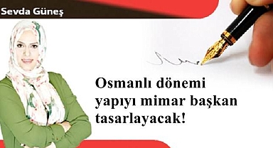 Osmanlı dönemi yapıyı mimar başkan tasarlayacak!