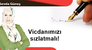 Vicdanımızı sızlatmalı!