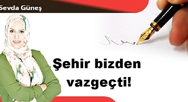 Şehir bizden vazgeçti!