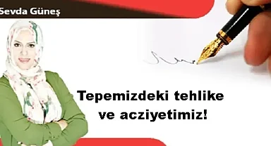 Tepemizdeki tehlike ve acziyetimiz!