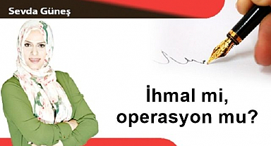 İhmal mi, operasyon mu?