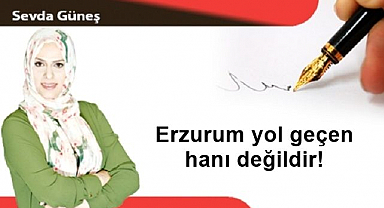 Erzurum yol geçen hanı değildir!