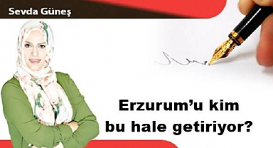 Erzurum’u kim bu hale getiriyor?