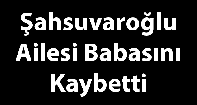Şahsuvaroğlu Ailesi Babasını Kaybetti