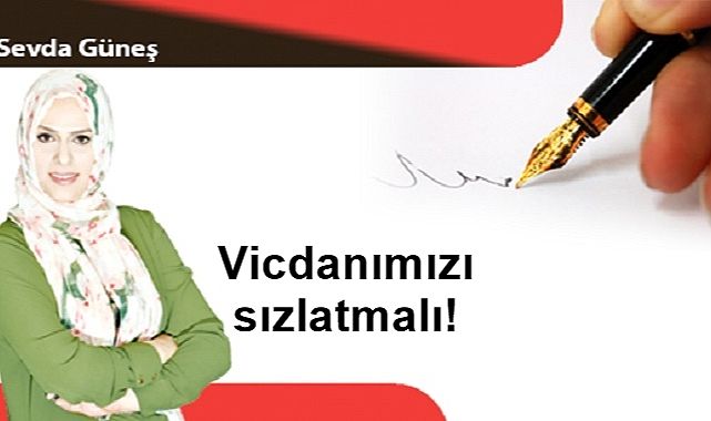 Vicdanımızı sızlatmalı!